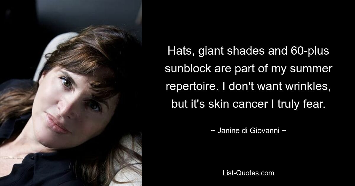 Hats, giant shades and 60-plus sunblock are part of my summer repertoire. I don't want wrinkles, but it's skin cancer I truly fear. — © Janine di Giovanni