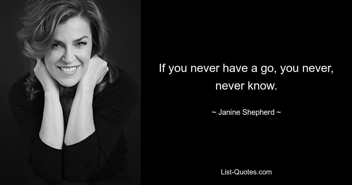 If you never have a go, you never, never know. — © Janine Shepherd