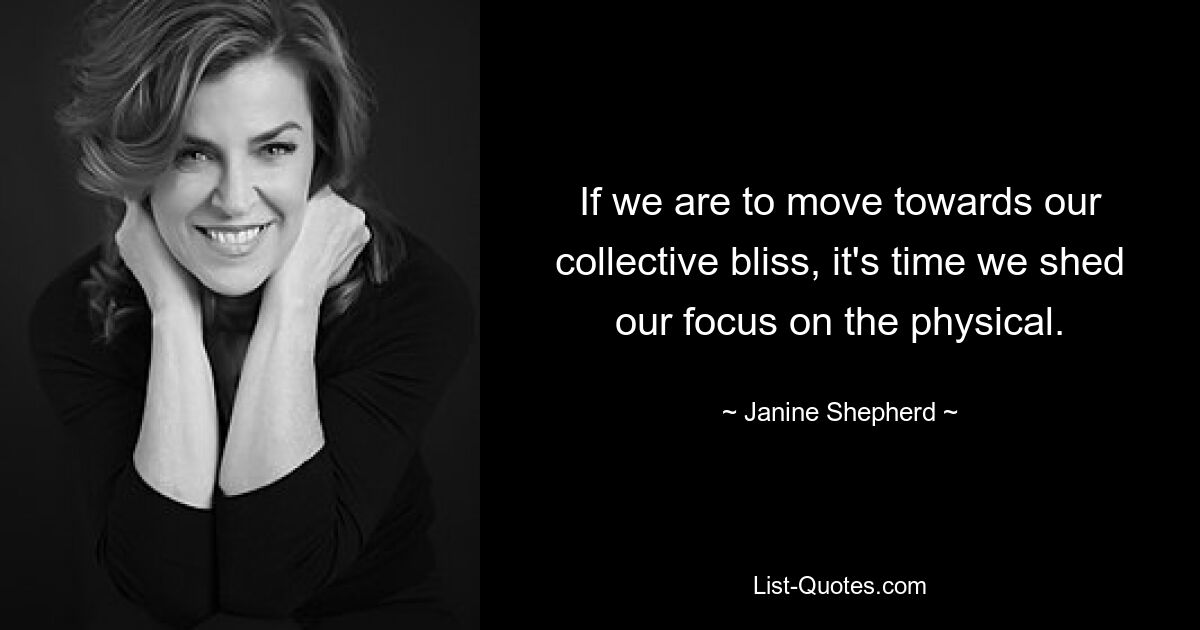 If we are to move towards our collective bliss, it's time we shed our focus on the physical. — © Janine Shepherd