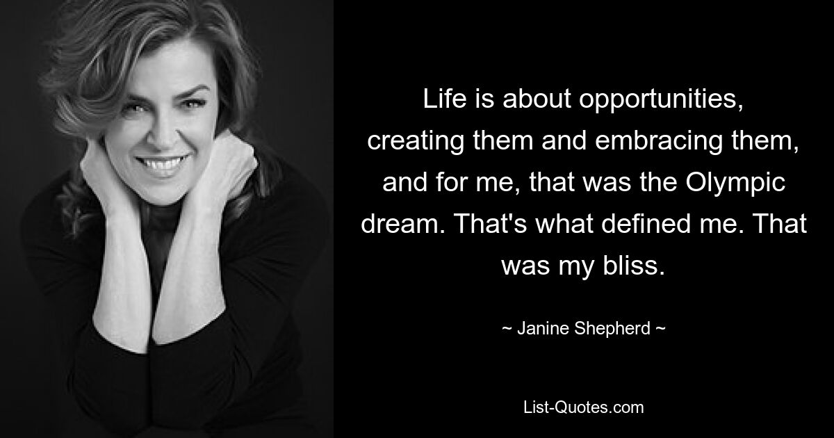 Life is about opportunities, creating them and embracing them, and for me, that was the Olympic dream. That's what defined me. That was my bliss. — © Janine Shepherd