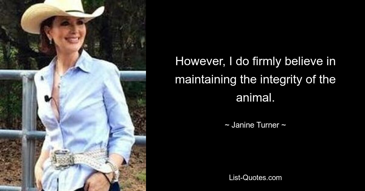 However, I do firmly believe in maintaining the integrity of the animal. — © Janine Turner