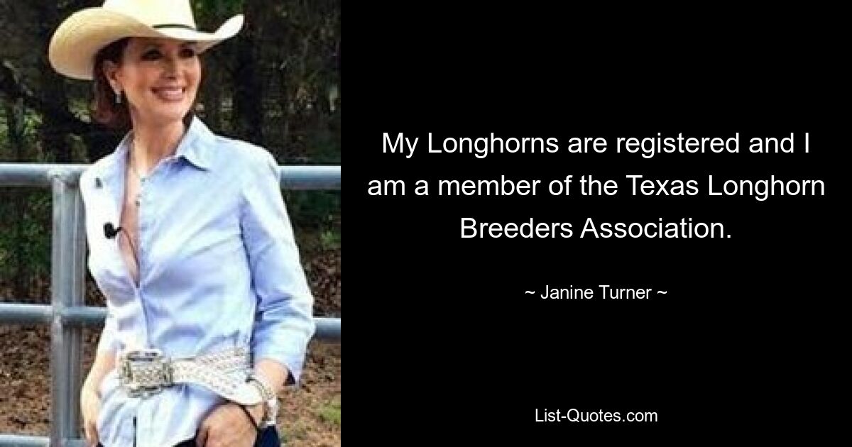 My Longhorns are registered and I am a member of the Texas Longhorn Breeders Association. — © Janine Turner