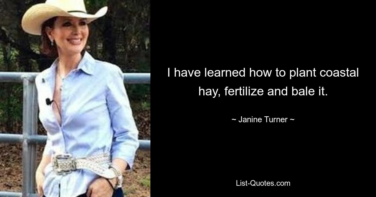 I have learned how to plant coastal hay, fertilize and bale it. — © Janine Turner