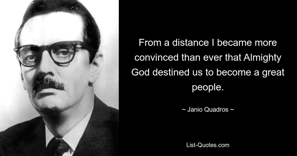 From a distance I became more convinced than ever that Almighty God destined us to become a great people. — © Janio Quadros