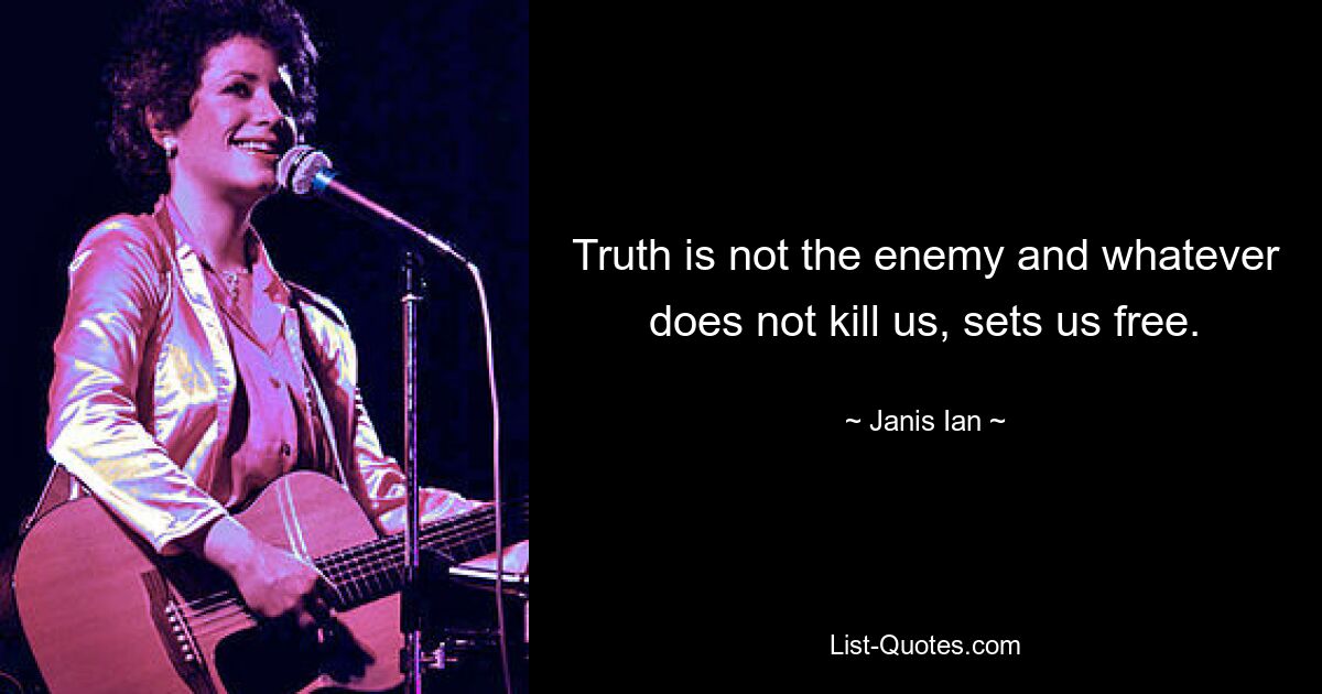 Truth is not the enemy and whatever does not kill us, sets us free. — © Janis Ian