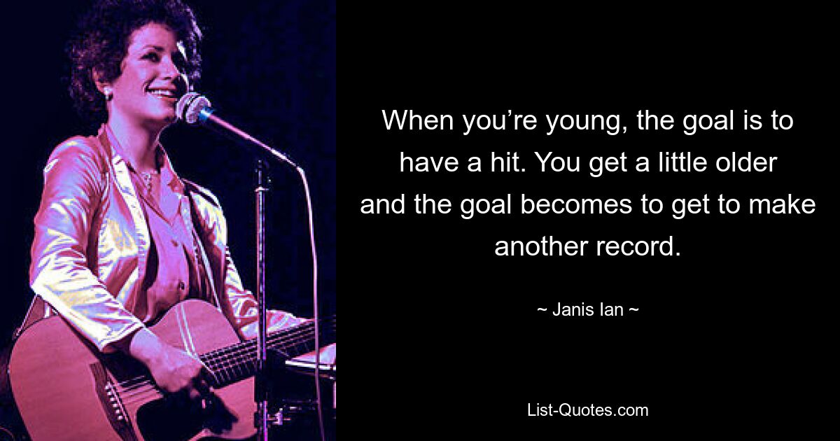 When you’re young, the goal is to have a hit. You get a little older and the goal becomes to get to make another record. — © Janis Ian