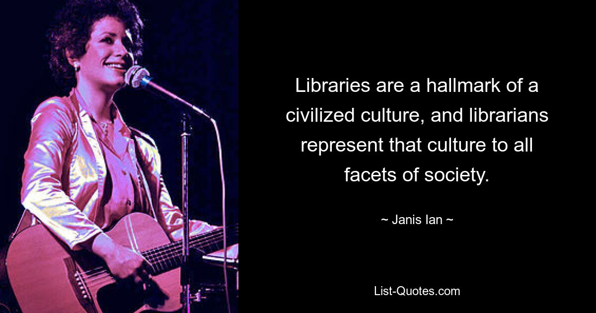 Libraries are a hallmark of a civilized culture, and librarians represent that culture to all facets of society. — © Janis Ian