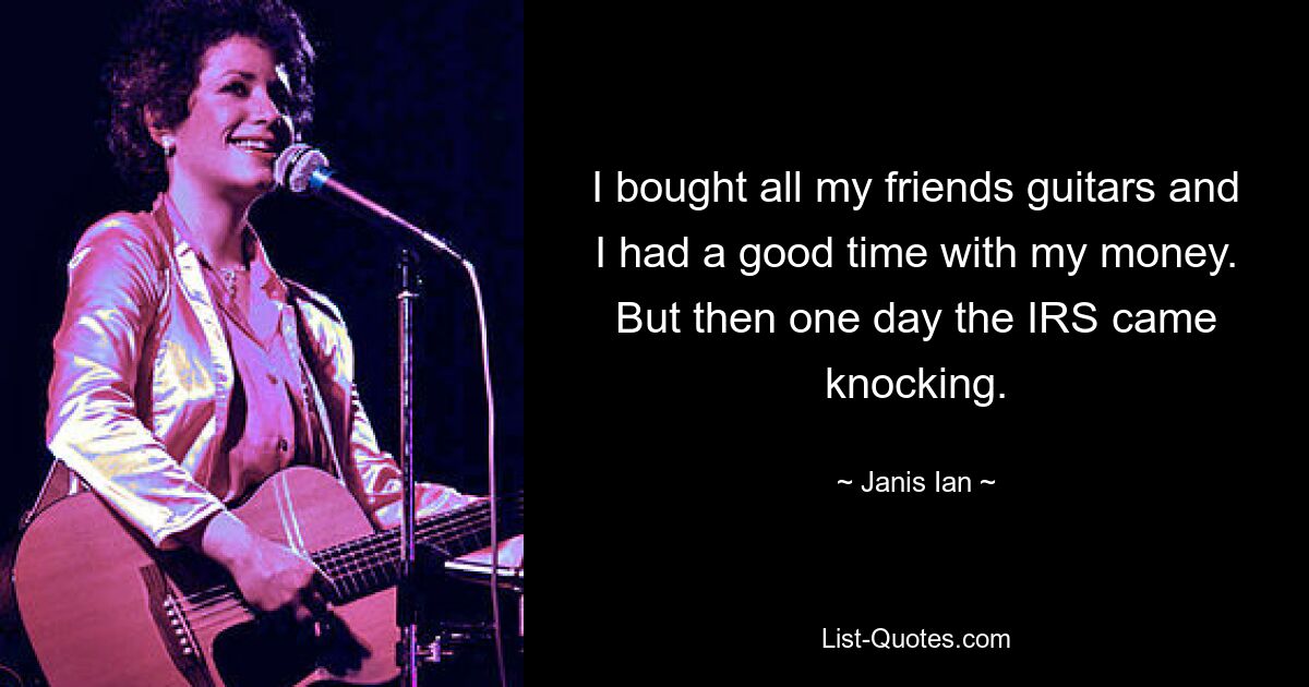 I bought all my friends guitars and I had a good time with my money. But then one day the IRS came knocking. — © Janis Ian