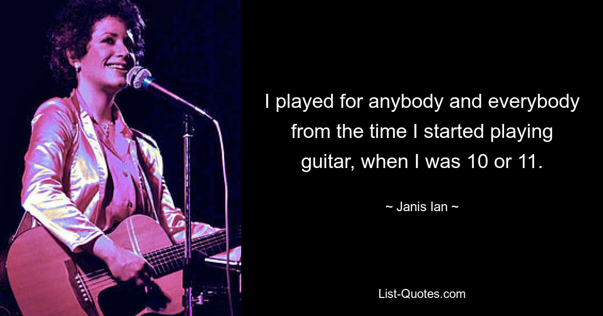 I played for anybody and everybody from the time I started playing guitar, when I was 10 or 11. — © Janis Ian