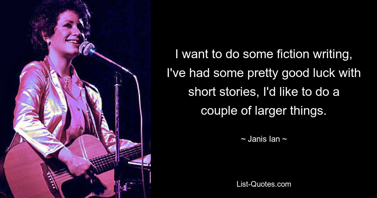 I want to do some fiction writing, I've had some pretty good luck with short stories, I'd like to do a couple of larger things. — © Janis Ian