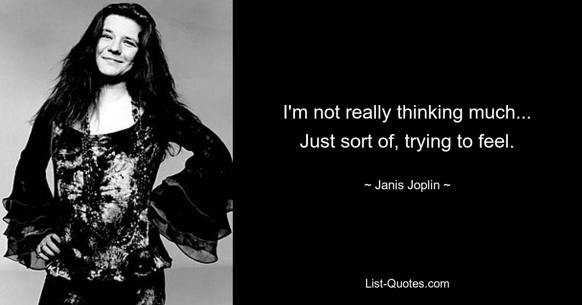 I'm not really thinking much... Just sort of, trying to feel. — © Janis Joplin