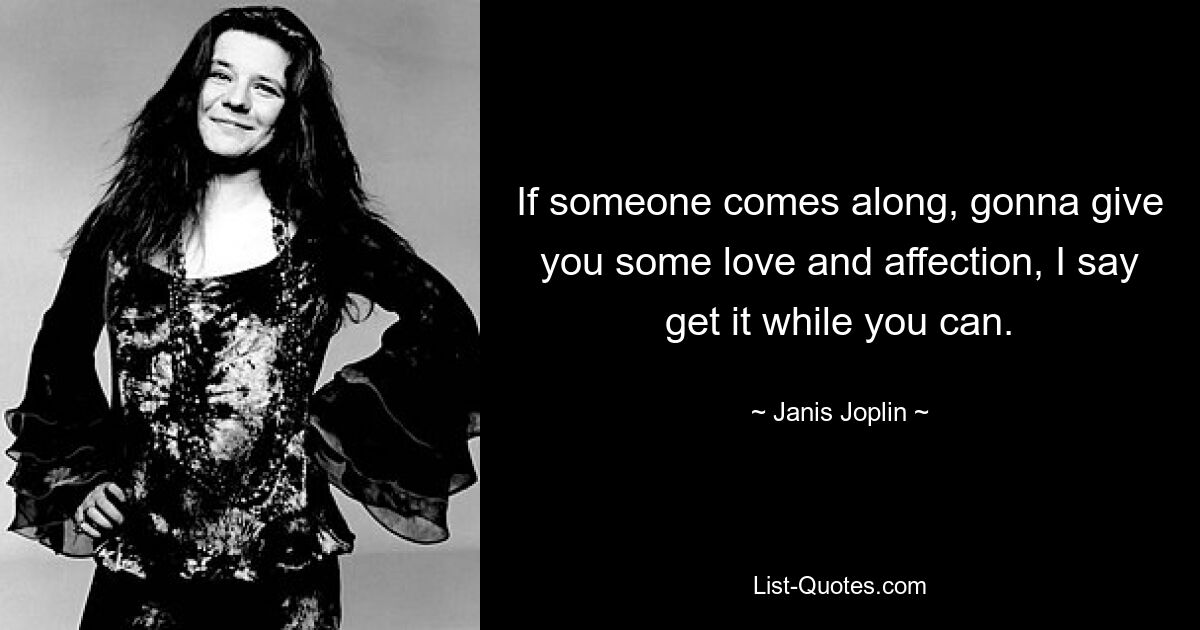 If someone comes along, gonna give you some love and affection, I say get it while you can. — © Janis Joplin