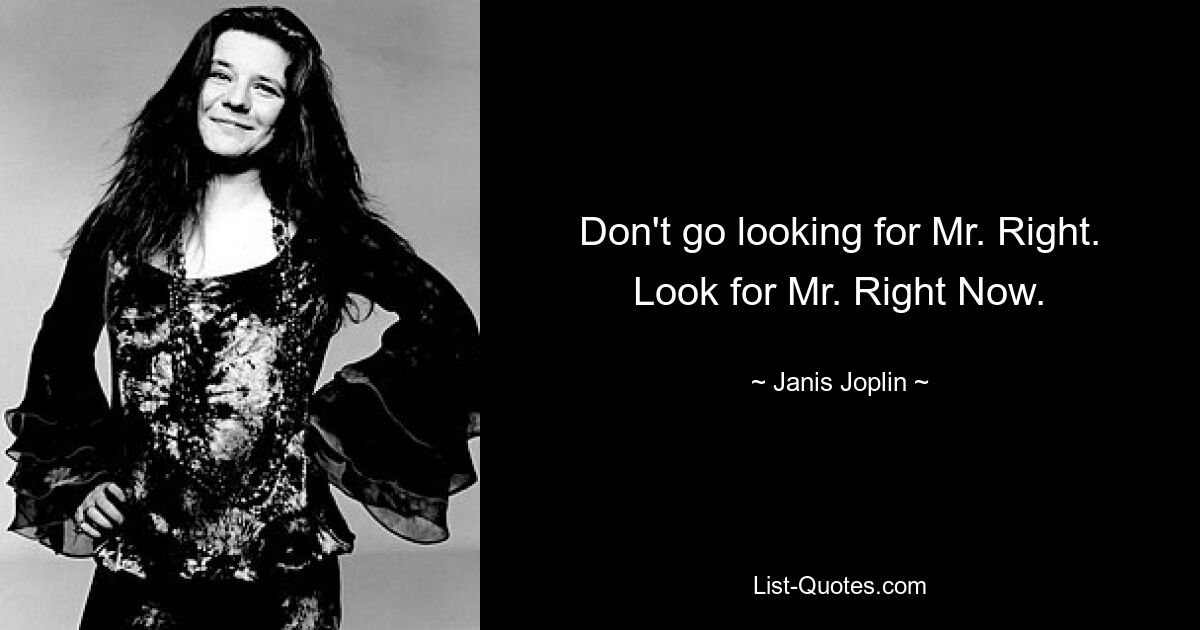 Don't go looking for Mr. Right. Look for Mr. Right Now. — © Janis Joplin