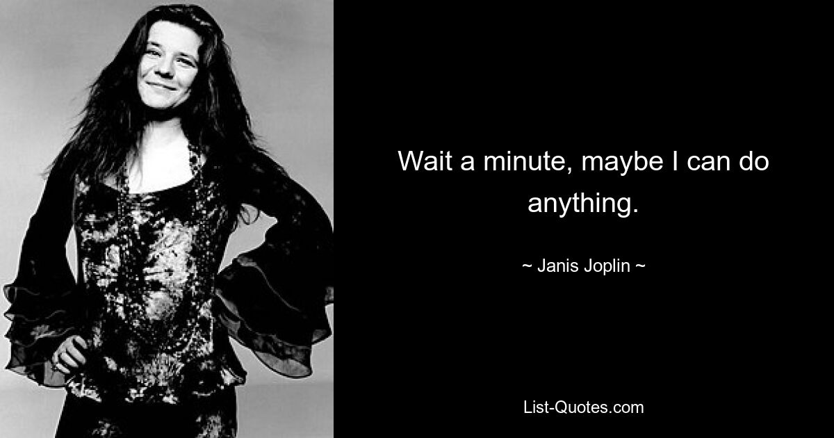 Wait a minute, maybe I can do anything. — © Janis Joplin