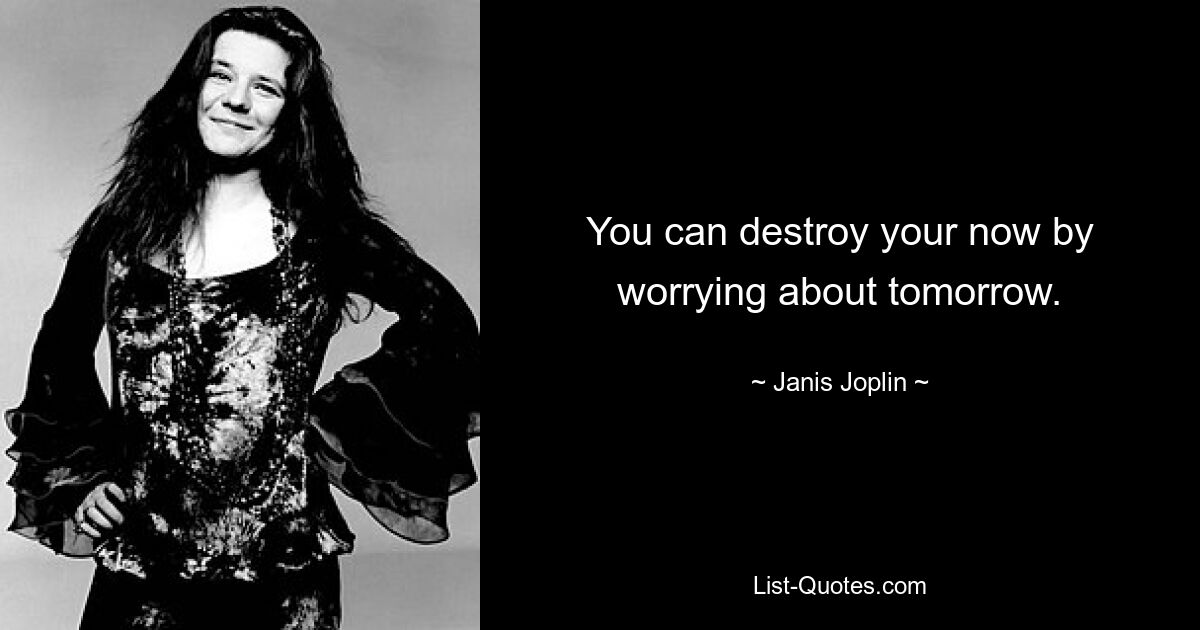 You can destroy your now by worrying about tomorrow. — © Janis Joplin