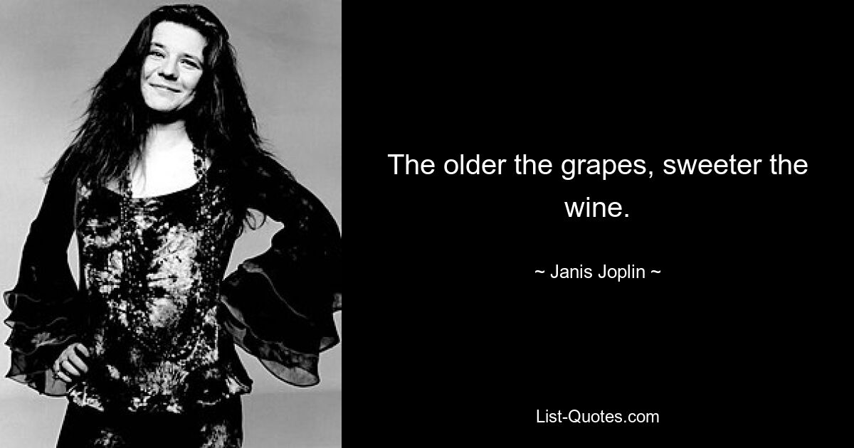 The older the grapes, sweeter the wine. — © Janis Joplin