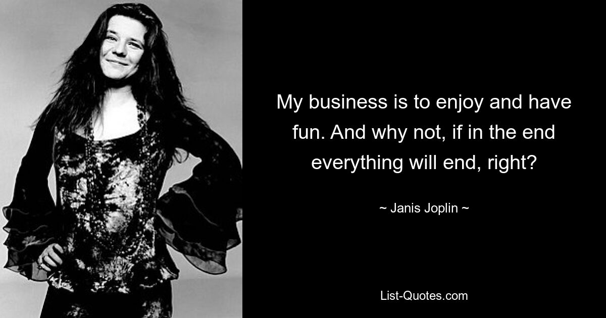 My business is to enjoy and have fun. And why not, if in the end everything will end, right? — © Janis Joplin