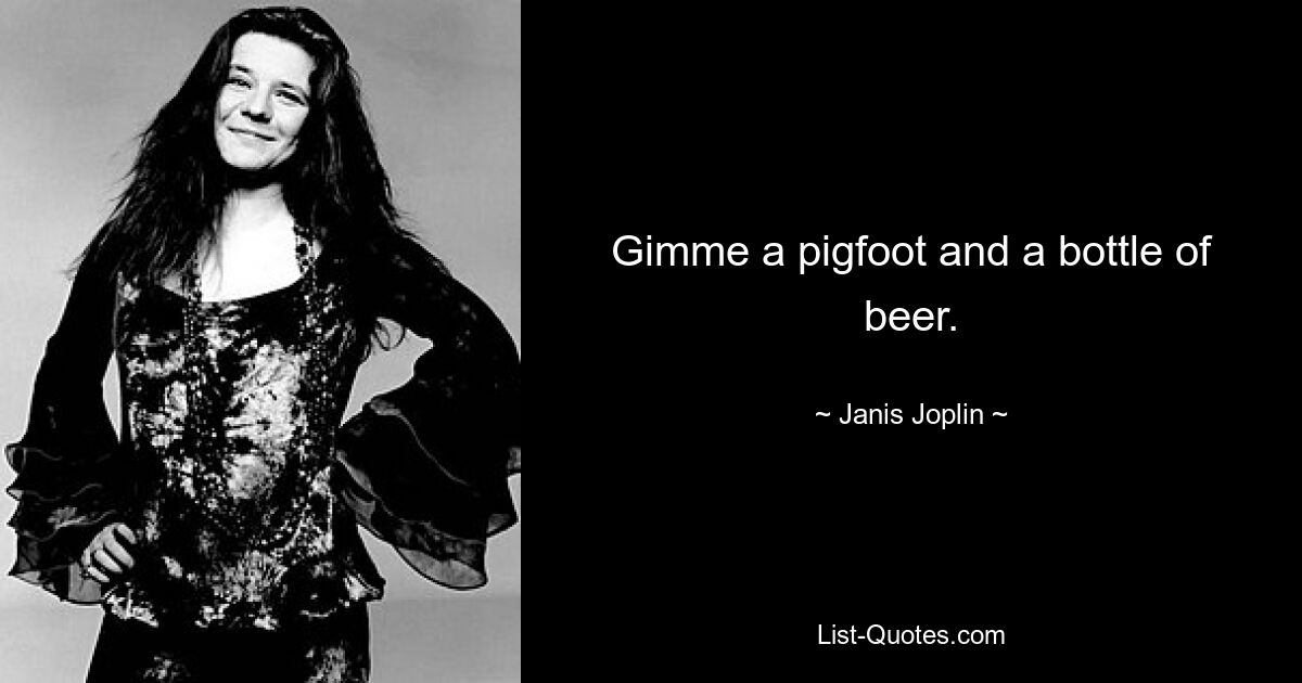 Gimme a pigfoot and a bottle of beer. — © Janis Joplin