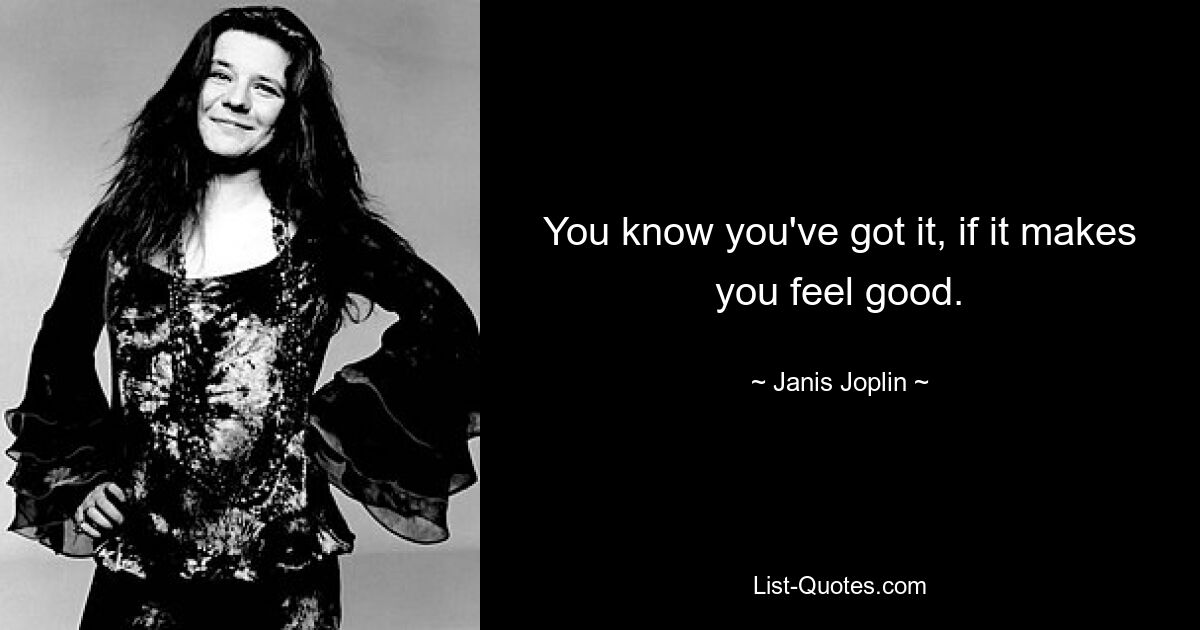 You know you've got it, if it makes you feel good. — © Janis Joplin