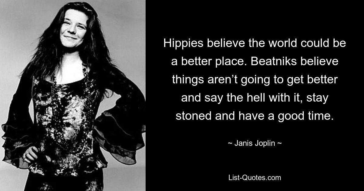 Hippies believe the world could be a better place. Beatniks believe things aren’t going to get better and say the hell with it, stay stoned and have a good time. — © Janis Joplin