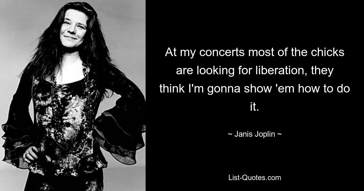 At my concerts most of the chicks are looking for liberation, they think I'm gonna show 'em how to do it. — © Janis Joplin