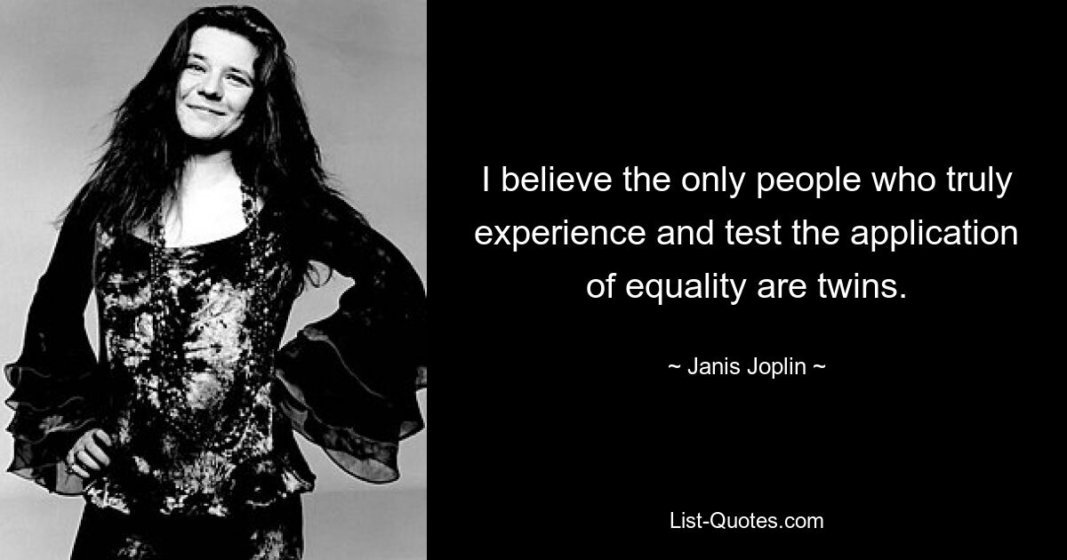 I believe the only people who truly experience and test the application of equality are twins. — © Janis Joplin