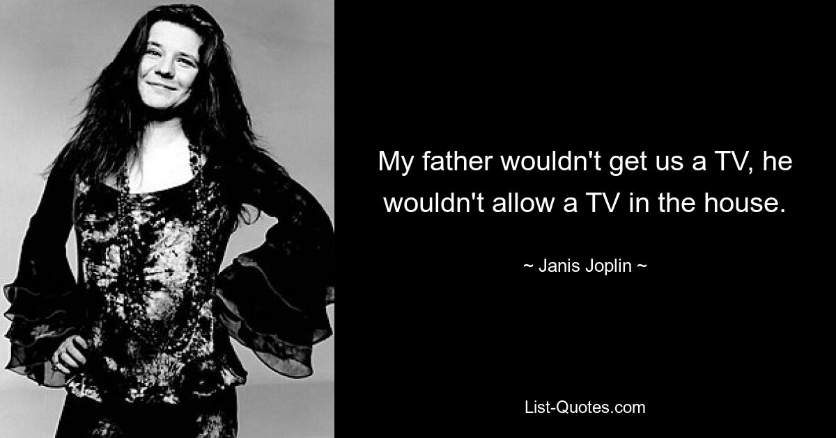 My father wouldn't get us a TV, he wouldn't allow a TV in the house. — © Janis Joplin