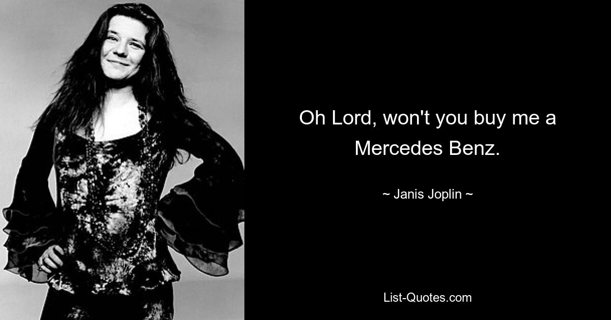 Oh Lord, won't you buy me a Mercedes Benz. — © Janis Joplin