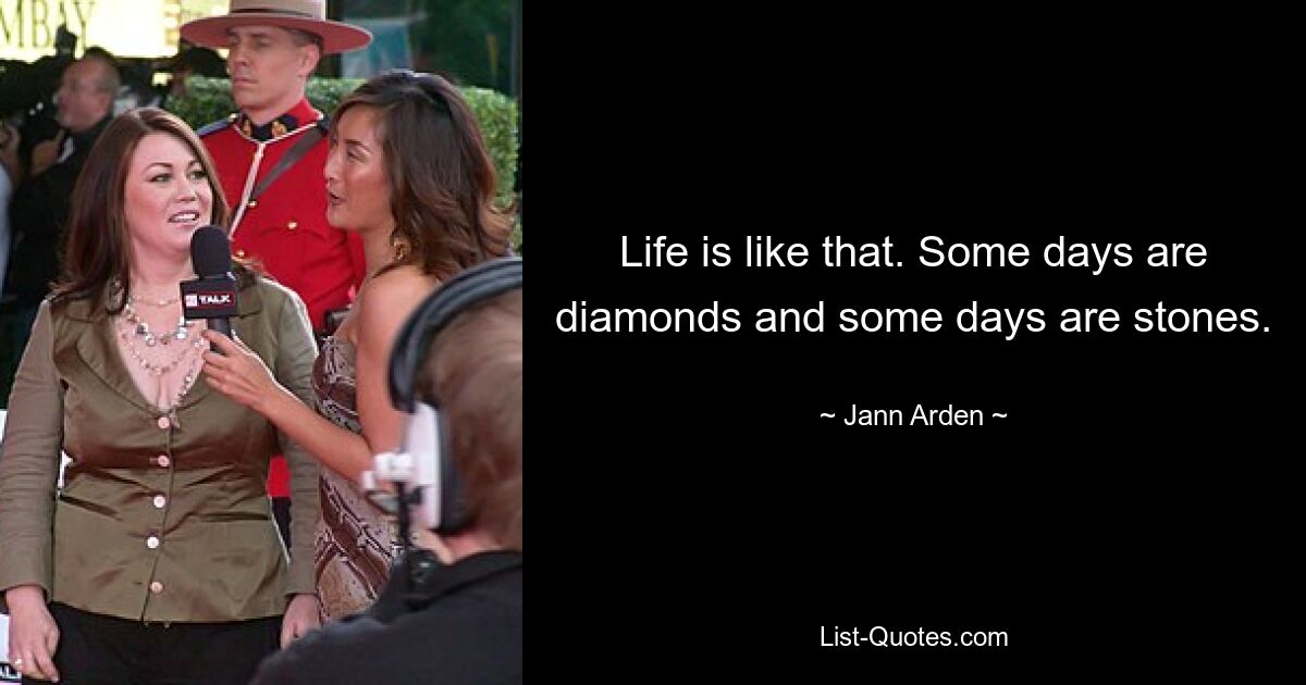 Life is like that. Some days are diamonds and some days are stones. — © Jann Arden