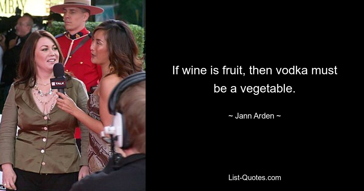 If wine is fruit, then vodka must be a vegetable. — © Jann Arden