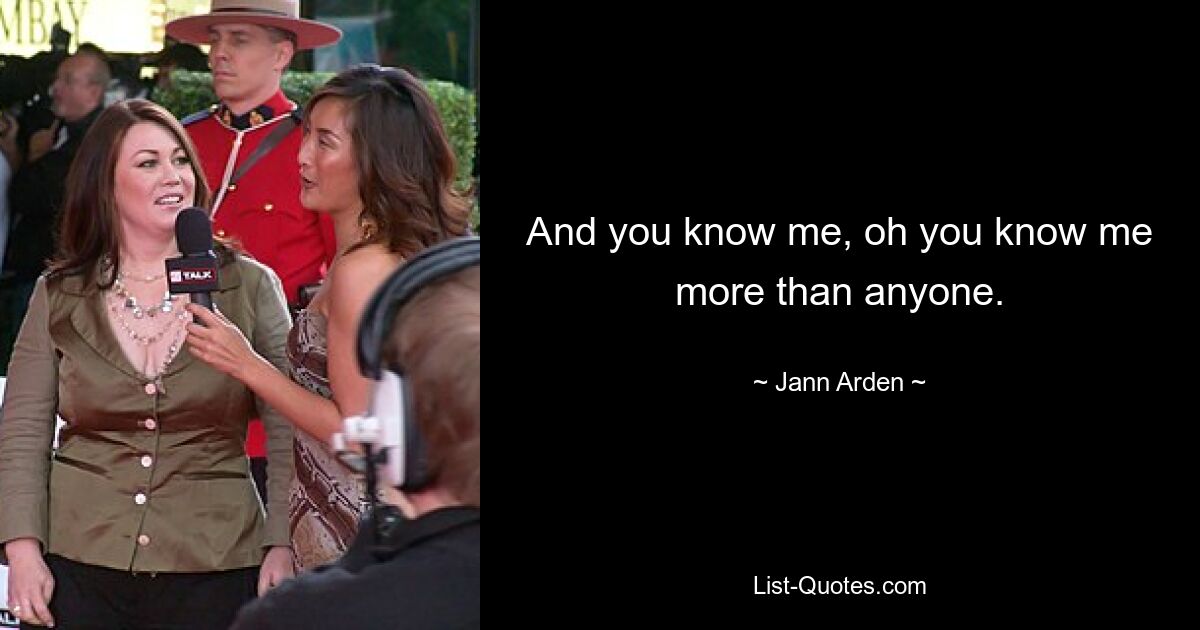 And you know me, oh you know me more than anyone. — © Jann Arden