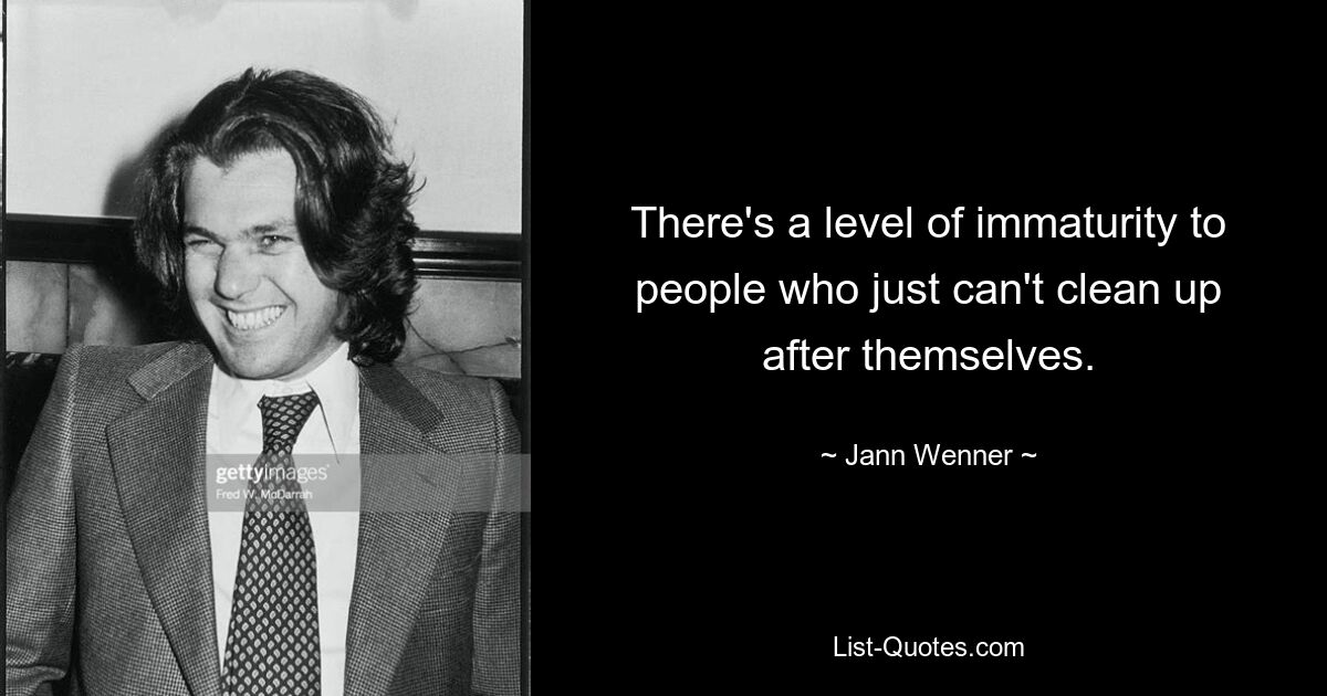 There's a level of immaturity to people who just can't clean up after themselves. — © Jann Wenner