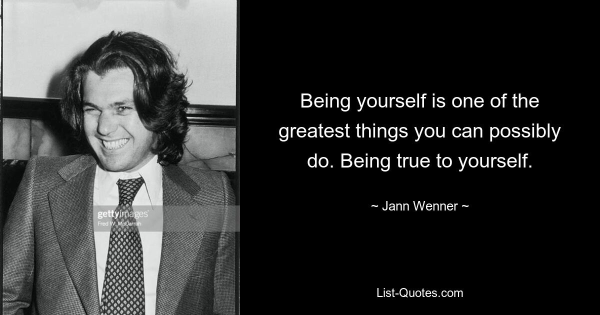 Being yourself is one of the greatest things you can possibly do. Being true to yourself. — © Jann Wenner