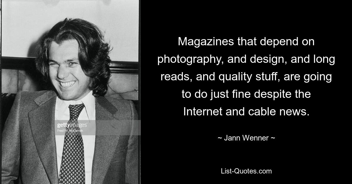 Magazines that depend on photography, and design, and long reads, and quality stuff, are going to do just fine despite the Internet and cable news. — © Jann Wenner