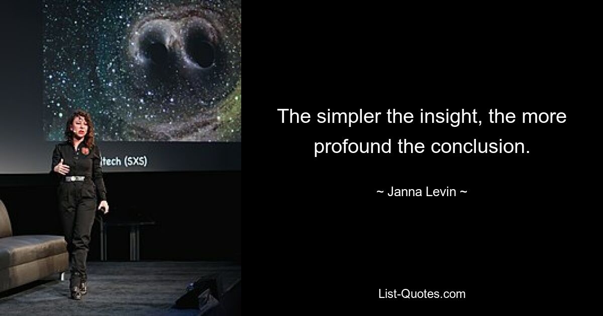 The simpler the insight, the more profound the conclusion. — © Janna Levin