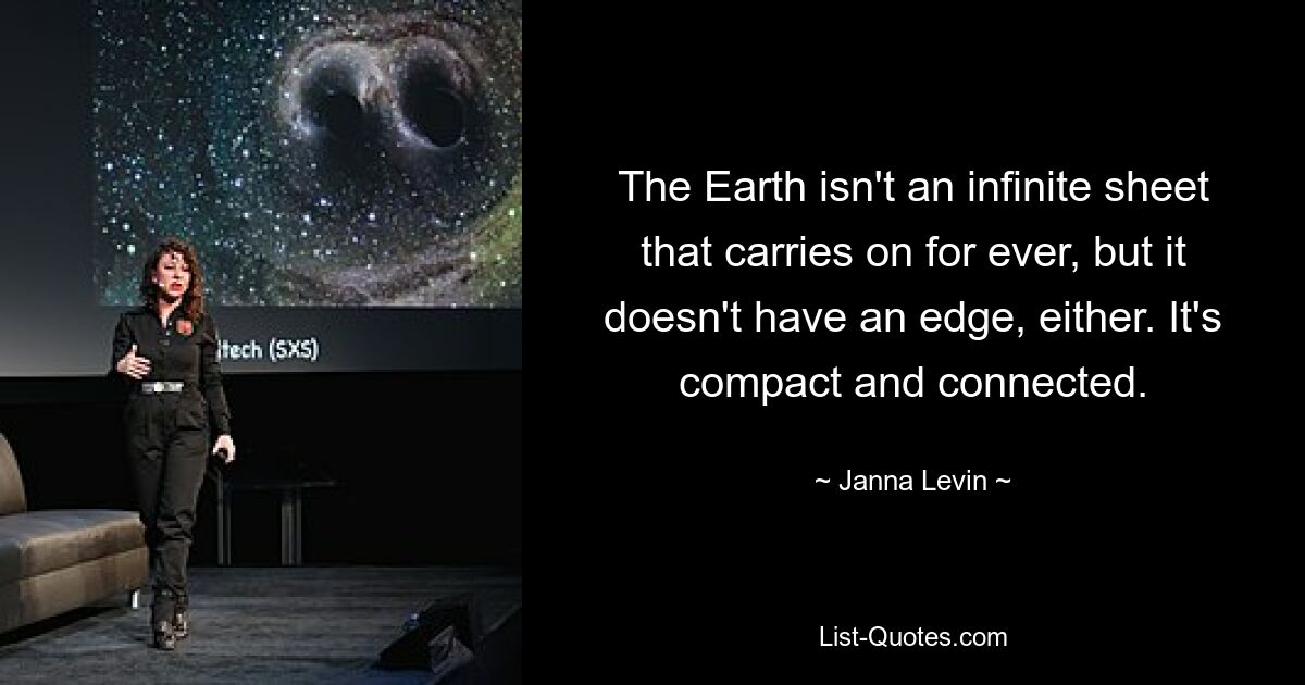 The Earth isn't an infinite sheet that carries on for ever, but it doesn't have an edge, either. It's compact and connected. — © Janna Levin