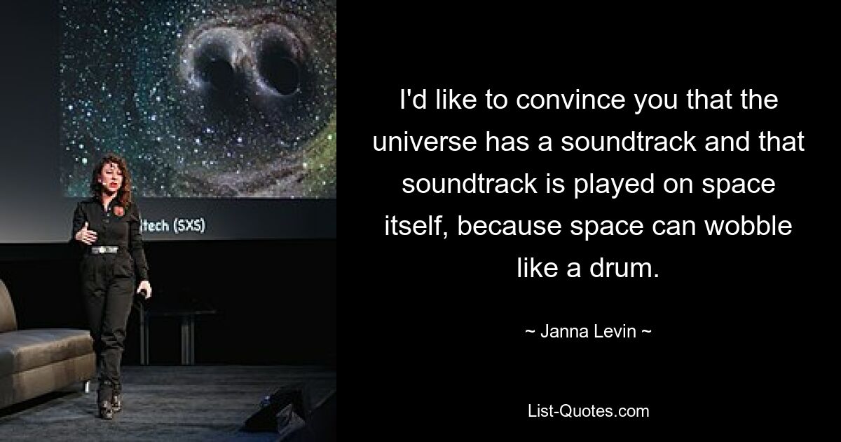 I'd like to convince you that the universe has a soundtrack and that soundtrack is played on space itself, because space can wobble like a drum. — © Janna Levin