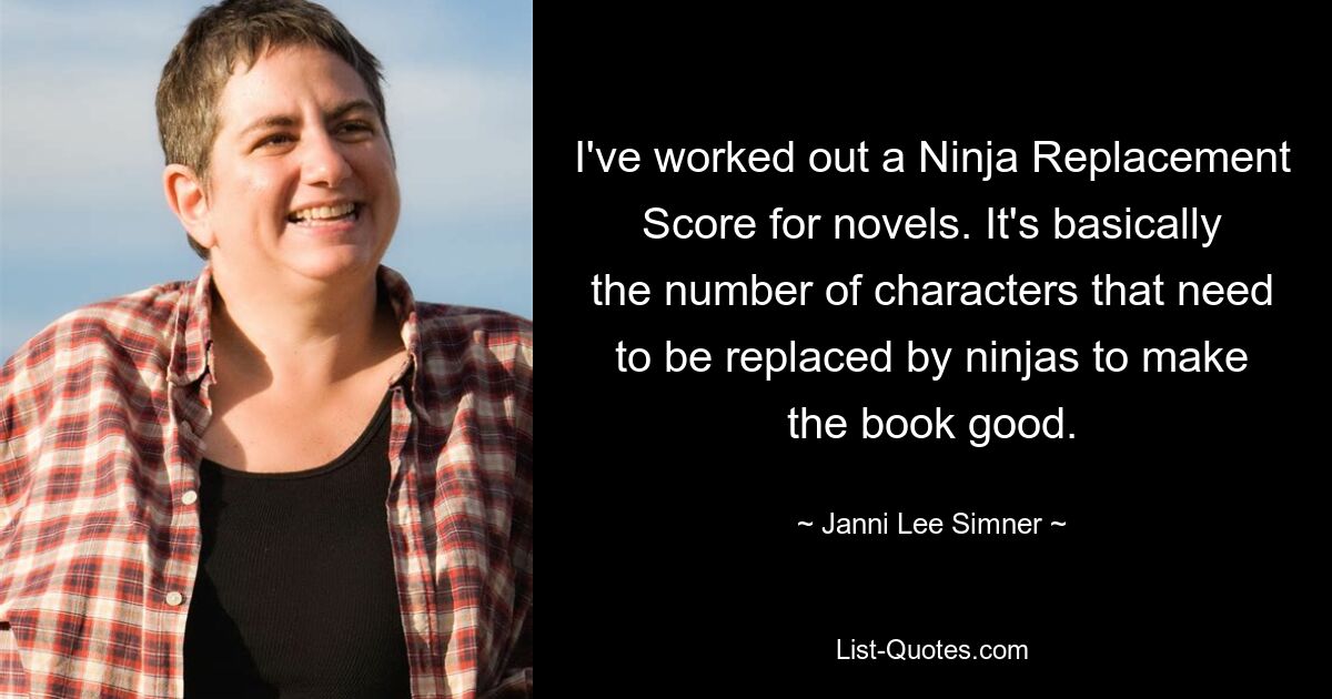 I've worked out a Ninja Replacement Score for novels. It's basically the number of characters that need to be replaced by ninjas to make the book good. — © Janni Lee Simner