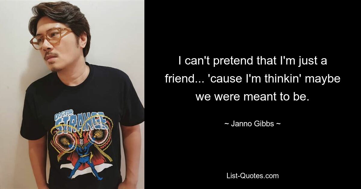 I can't pretend that I'm just a friend... 'cause I'm thinkin' maybe we were meant to be. — © Janno Gibbs