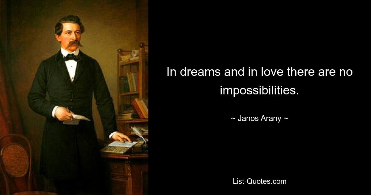 In dreams and in love there are no impossibilities. — © Janos Arany