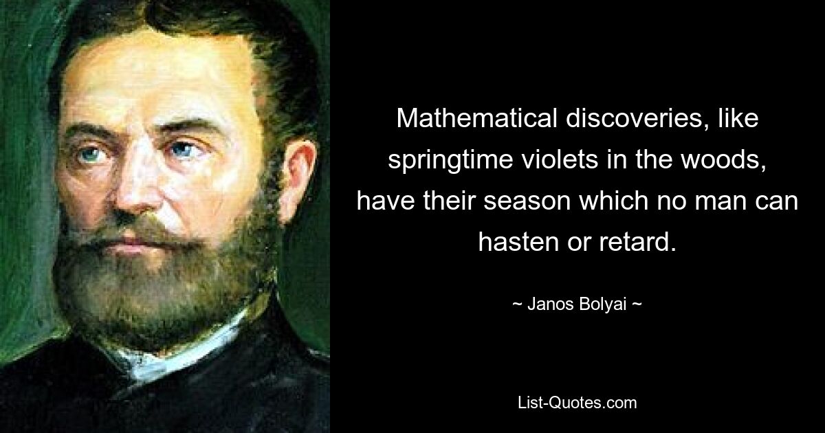 Mathematical discoveries, like springtime violets in the woods, have their season which no man can hasten or retard. — © Janos Bolyai