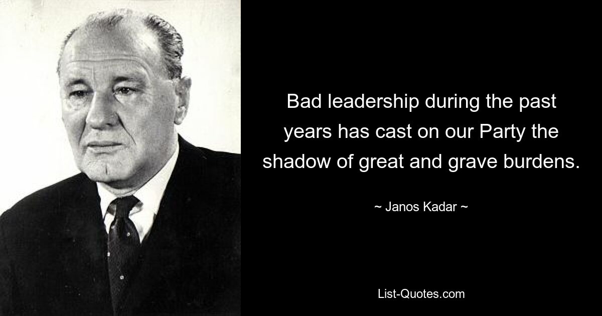 Bad leadership during the past years has cast on our Party the shadow of great and grave burdens. — © Janos Kadar