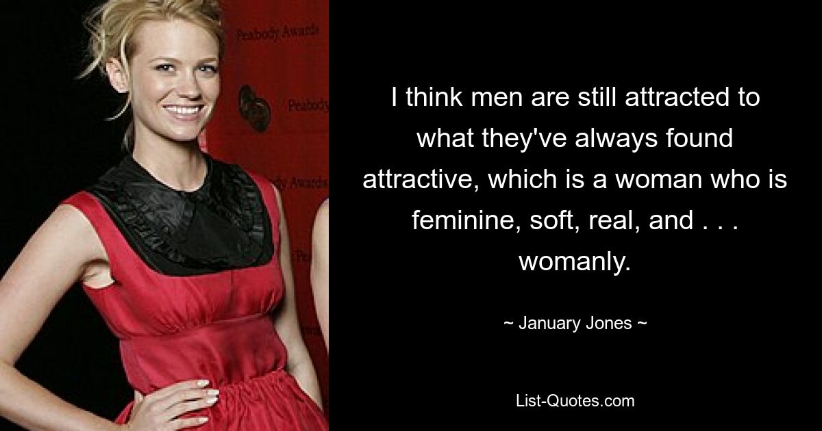 I think men are still attracted to what they've always found attractive, which is a woman who is feminine, soft, real, and . . . womanly. — © January Jones