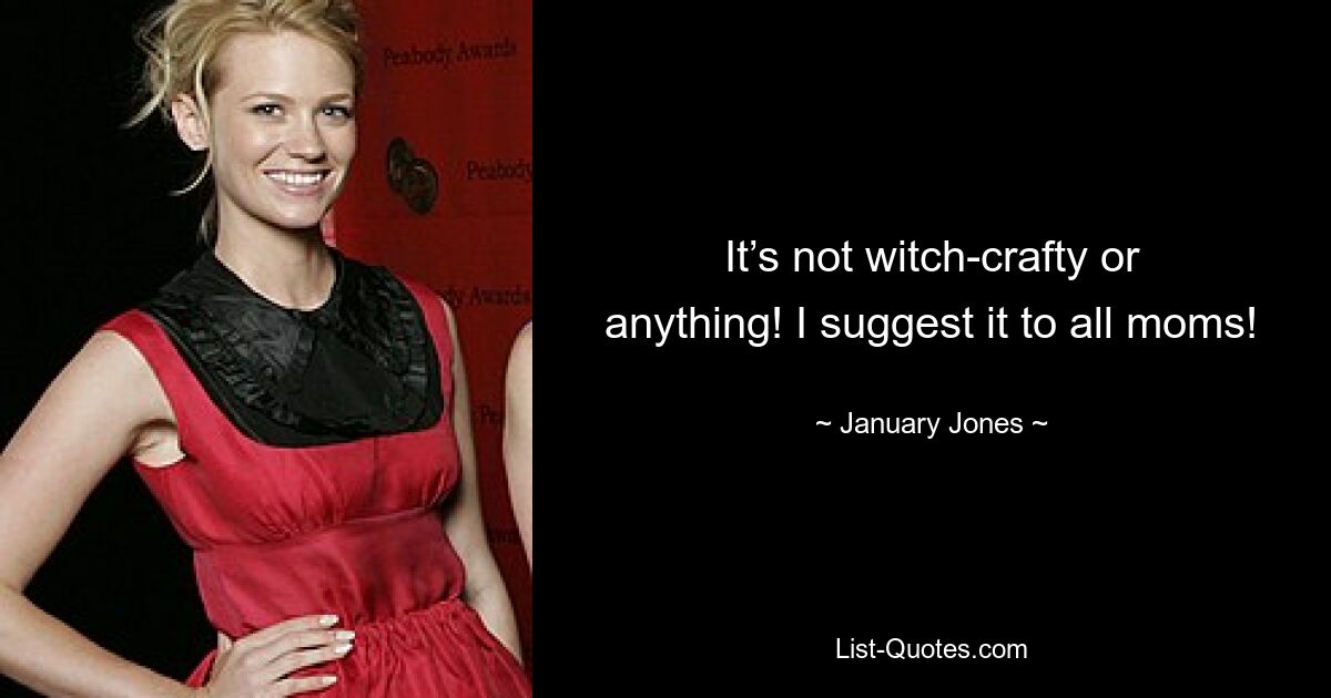 It’s not witch-crafty or anything! I suggest it to all moms! — © January Jones