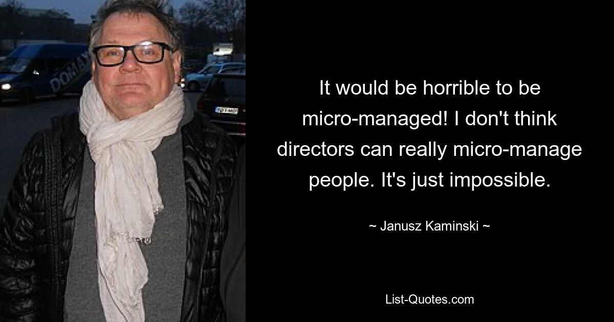 It would be horrible to be micro-managed! I don't think directors can really micro-manage people. It's just impossible. — © Janusz Kaminski