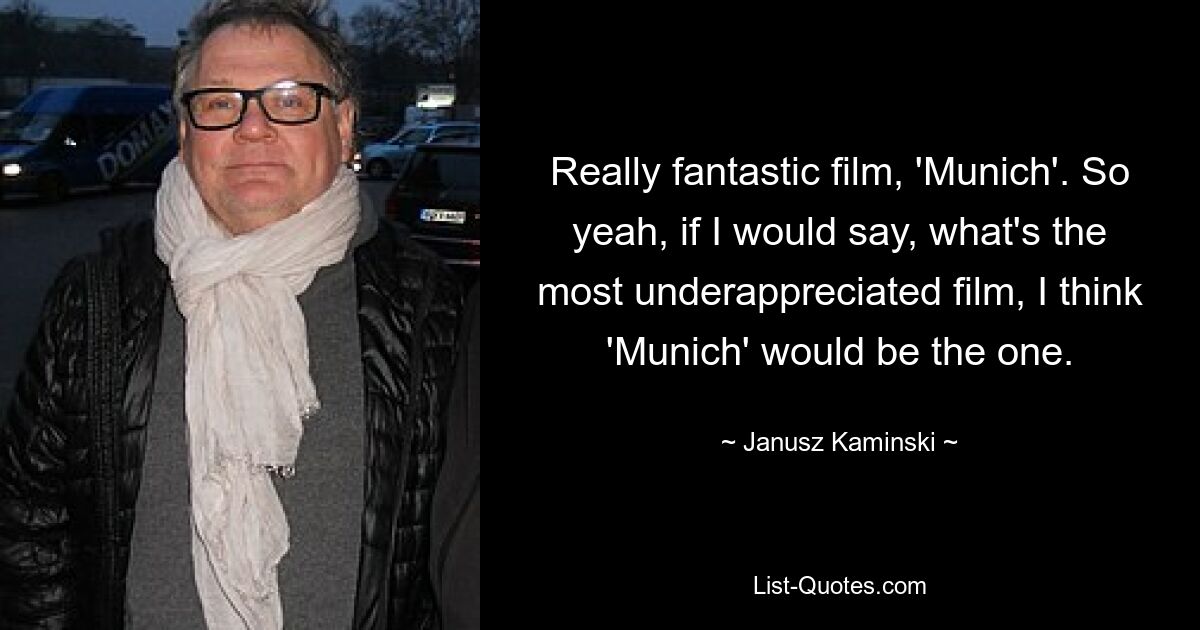 Really fantastic film, 'Munich'. So yeah, if I would say, what's the most underappreciated film, I think 'Munich' would be the one. — © Janusz Kaminski