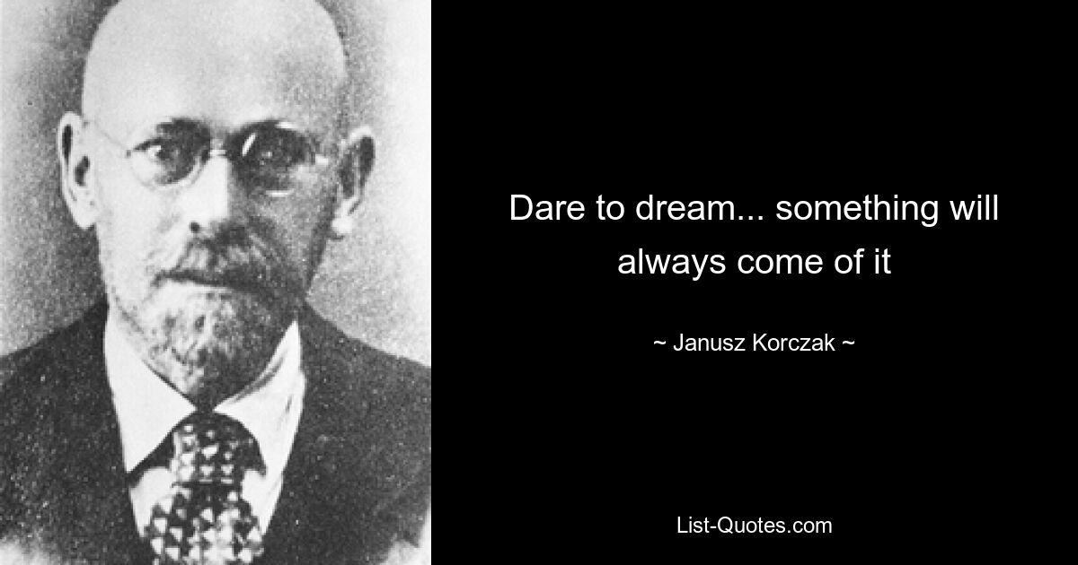 Dare to dream... something will always come of it — © Janusz Korczak