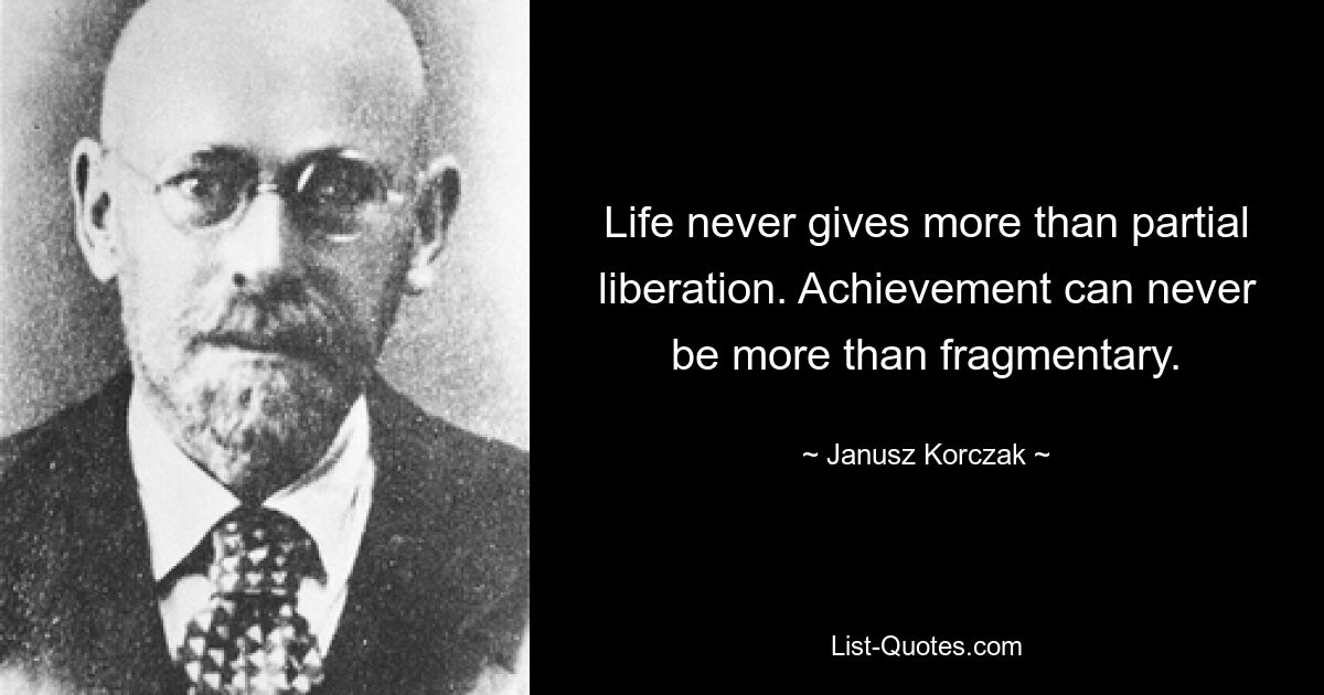 Life never gives more than partial liberation. Achievement can never be more than fragmentary. — © Janusz Korczak