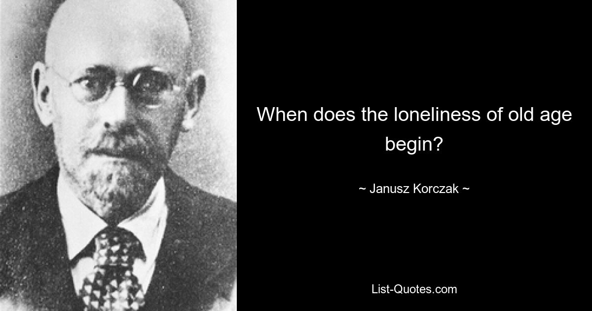 When does the loneliness of old age begin? — © Janusz Korczak