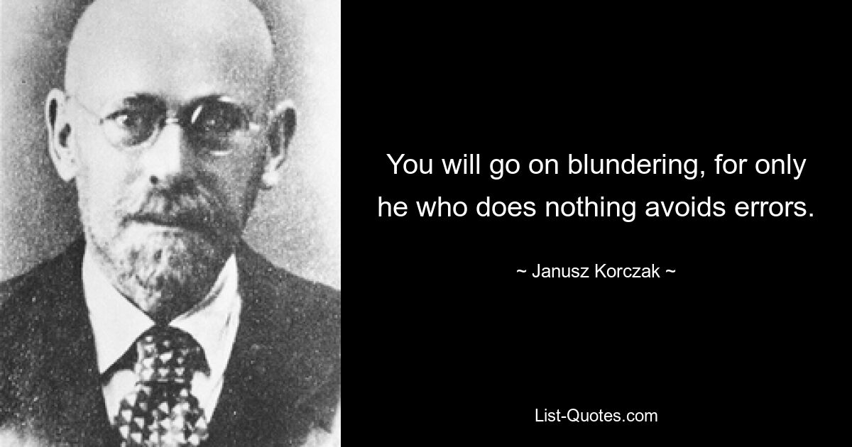 You will go on blundering, for only he who does nothing avoids errors. — © Janusz Korczak